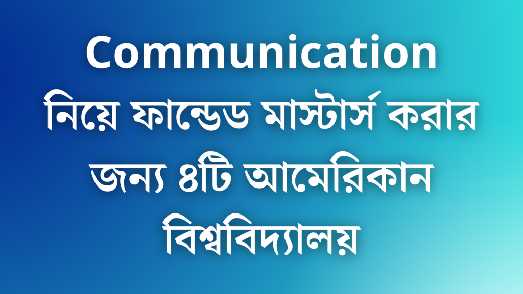 Communication নিয়ে ফান্ডেড মাস্টার্স করার জন্য ৪টি আমেরিকান বিশ্ববিদ্যালয়