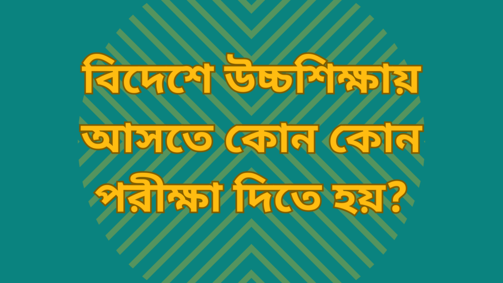 বিদেশে উচ্চশিক্ষায় আসতে কোন কোন পরীক্ষা দিতে হয়?