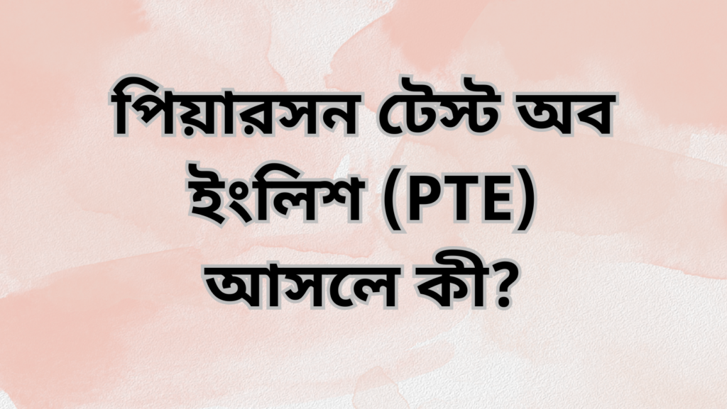 পিয়ারসন টেস্ট অব ইংলিশ (PTE) আসলে কী?