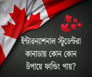 ইন্টারন্যাশনাল স্টুডেন্টরা কানাডায় কোন কোন উপায়ে ফান্ডিং পায়?