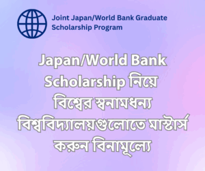 Joint Japan/World Bank Graduate Scholarship Program নিয়ে বিস্তারিত 